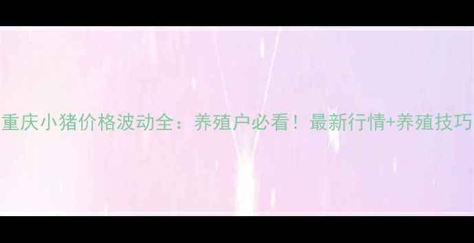 图片 重庆小猪价格波动全：养殖户必看！最新行情+养殖技巧