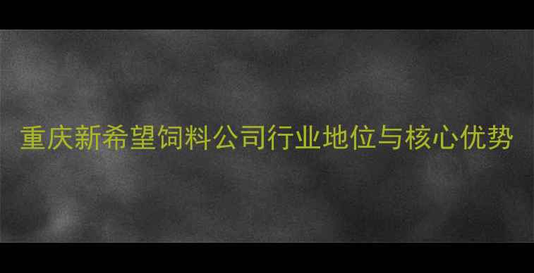图片 重庆新希望饲料公司行业地位与核心优势