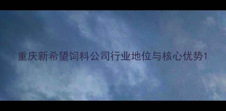 图片 重庆新希望饲料公司行业地位与核心优势1