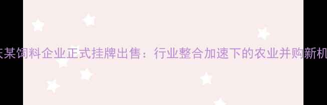 图片 重庆某饲料企业正式挂牌出售：行业整合加速下的农业并购新机遇1