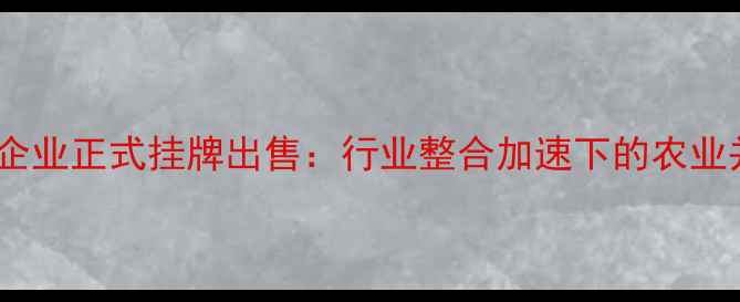 图片 重庆某饲料企业正式挂牌出售：行业整合加速下的农业并购新机遇2