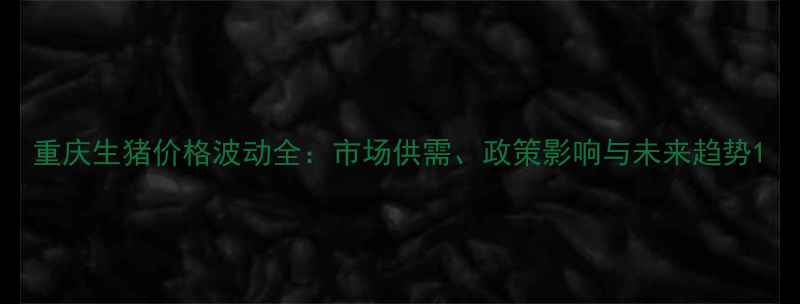 图片 重庆生猪价格波动全：市场供需、政策影响与未来趋势1