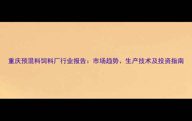 图片 重庆预混料饲料厂行业报告：市场趋势、生产技术及投资指南