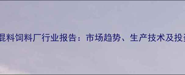 图片 重庆预混料饲料厂行业报告：市场趋势、生产技术及投资指南1