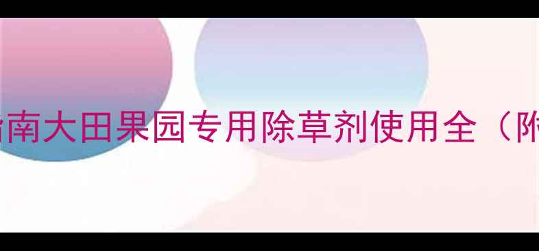 图片 野糜子草高效防治指南大田果园专用除草剂使用全（附配比与注意事项）1