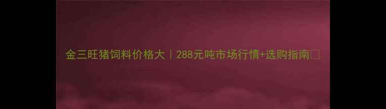 图片 金三旺猪饲料价格大｜288元吨市场行情+选购指南🔥