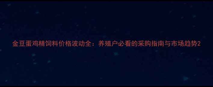 图片 金豆蛋鸡精饲料价格波动全：养殖户必看的采购指南与市场趋势2