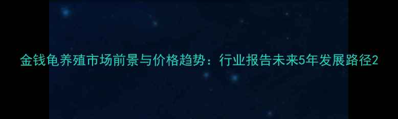 图片 金钱龟养殖市场前景与价格趋势：行业报告未来5年发展路径2