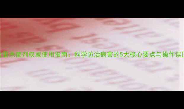 图片 金雷杀菌剂权威使用指南：科学防治病害的5大核心要点与操作误区
