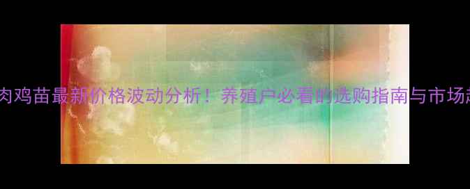 图片 铁岭肉鸡苗最新价格波动分析！养殖户必看的选购指南与市场趋势1
