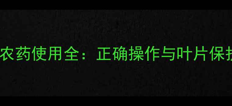 图片 银发利农药使用全：正确操作与叶片保护技巧1
