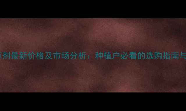 图片 银收成除草剂最新价格及市场分析：种植户必看的选购指南与使用技巧2