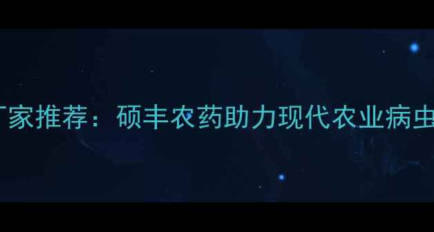 图片 锦州地区专业农药厂家推荐：硕丰农药助力现代农业病虫害防治与绿色种植2