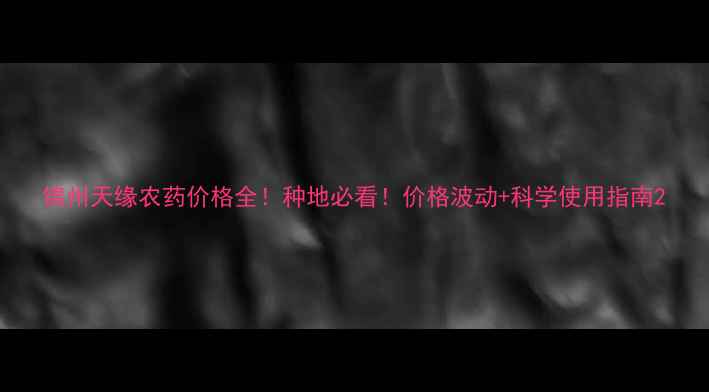 图片 锦州天缘农药价格全！种地必看！价格波动+科学使用指南2