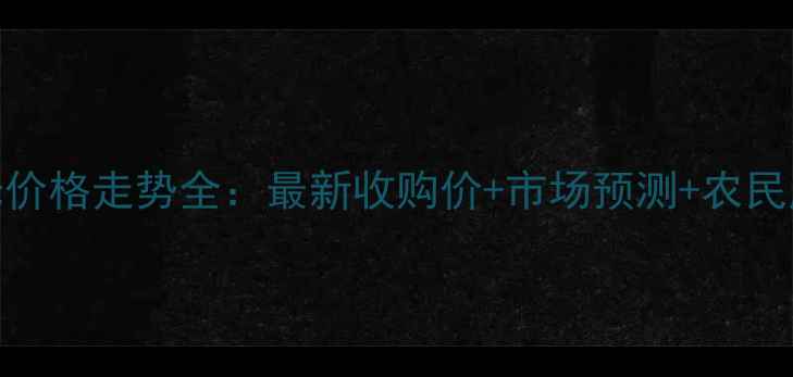 图片 锦州玉米价格走势全：最新收购价+市场预测+农民应对策略