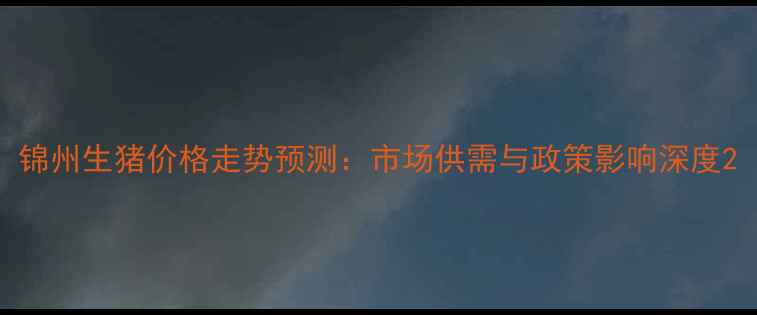 图片 锦州生猪价格走势预测：市场供需与政策影响深度2