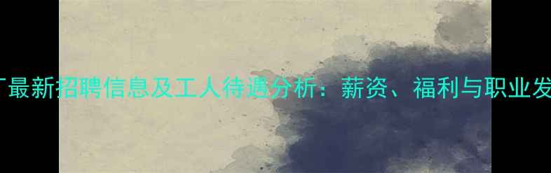 图片 锦州饲料厂最新招聘信息及工人待遇分析：薪资、福利与职业发展全解读1
