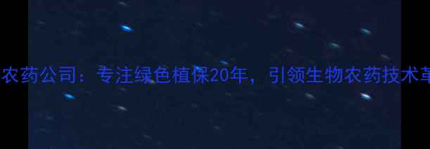 图片 长城农药公司：专注绿色植保20年，引领生物农药技术革新1