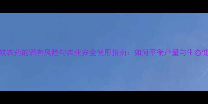图片 长效农药的潜在风险与农业安全使用指南：如何平衡产量与生态健康