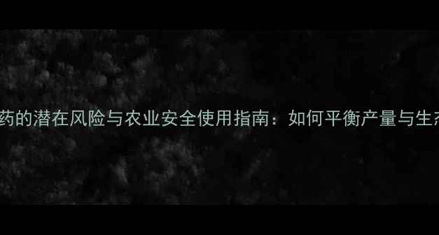 图片 长效农药的潜在风险与农业安全使用指南：如何平衡产量与生态健康1