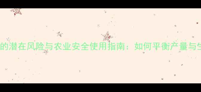 图片 长效农药的潜在风险与农业安全使用指南：如何平衡产量与生态健康2