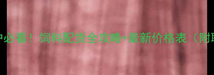 图片 长春养殖户必看！饲料配货全攻略+最新价格表（附联系方式）