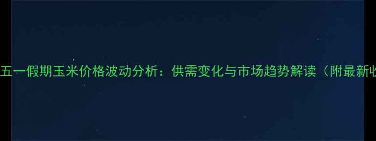 图片 长春农安五一假期玉米价格波动分析：供需变化与市场趋势解读（附最新收购价）2