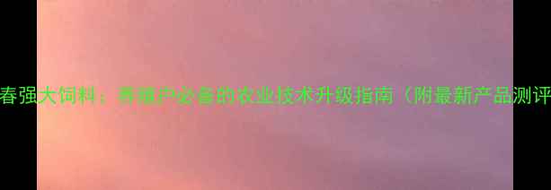 图片 长春强大饲料：养殖户必备的农业技术升级指南（附最新产品测评）