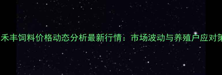 图片 长春禾丰饲料价格动态分析最新行情：市场波动与养殖户应对策略2