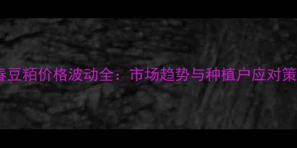 图片 长春豆粨价格波动全：市场趋势与种植户应对策略2