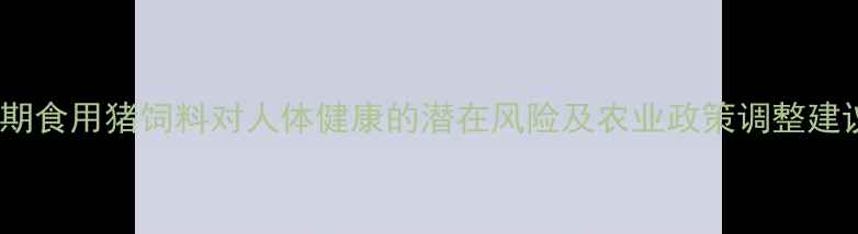 图片 长期食用猪饲料对人体健康的潜在风险及农业政策调整建议2