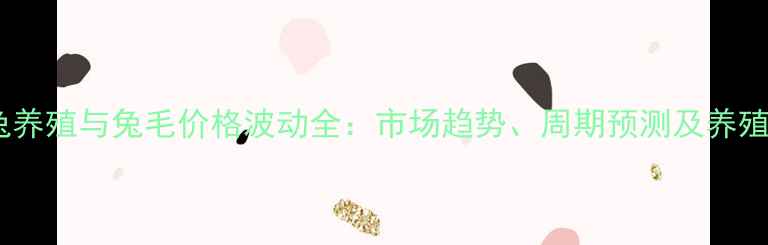 图片 长毛兔养殖与兔毛价格波动全：市场趋势、周期预测及养殖策略1