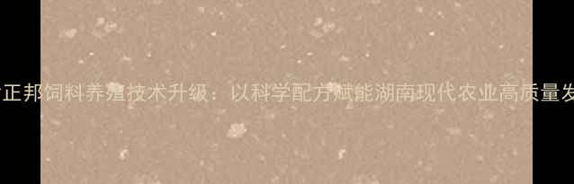 图片 长沙正邦饲料养殖技术升级：以科学配方赋能湖南现代农业高质量发展2