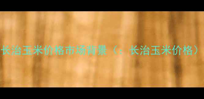 图片 长治玉米价格市场背景（：长治玉米价格）