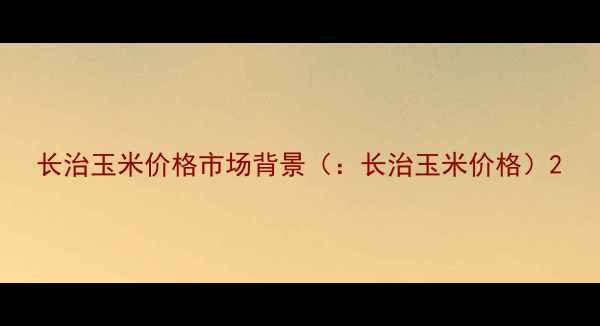 图片 长治玉米价格市场背景（：长治玉米价格）2