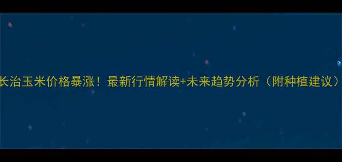 图片 长治玉米价格暴涨！最新行情解读+未来趋势分析（附种植建议）
