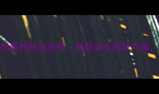 图片 闲农麦田除草剂系列新品发布：高效安全除草方案，助农增收指南