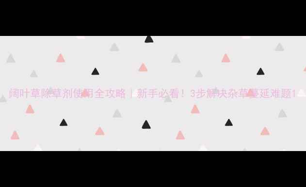 图片 阔叶草除草剂使用全攻略｜新手必看！3步解决杂草蔓延难题1