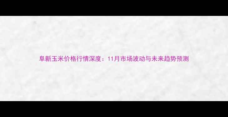 图片 阜新玉米价格行情深度：11月市场波动与未来趋势预测