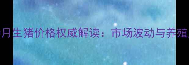 图片 阜新自治县10月生猪价格权威解读：市场波动与养殖户应对策略全