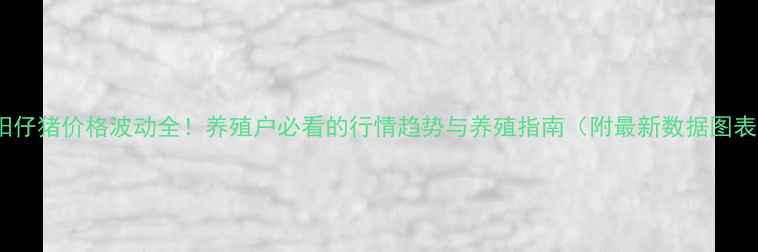 图片 阜阳仔猪价格波动全！养殖户必看的行情趋势与养殖指南（附最新数据图表）1