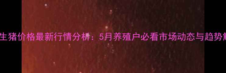 图片 阳泉生猪价格最新行情分析：5月养殖户必看市场动态与趋势解读1