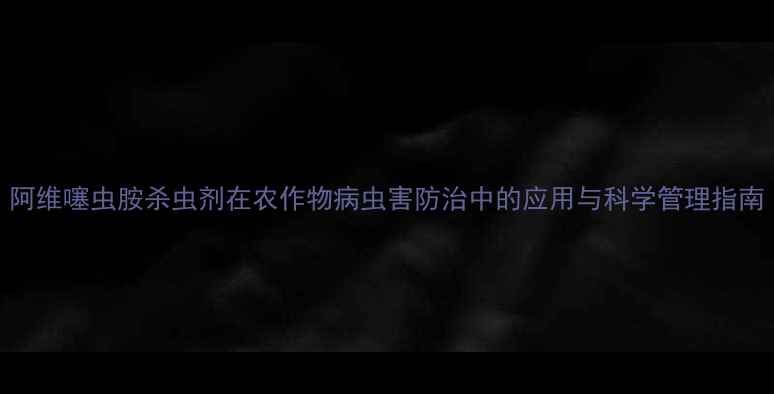 图片 阿维噻虫胺杀虫剂在农作物病虫害防治中的应用与科学管理指南