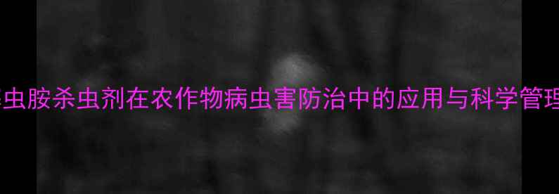 图片 阿维噻虫胺杀虫剂在农作物病虫害防治中的应用与科学管理指南1