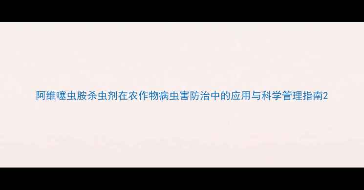 图片 阿维噻虫胺杀虫剂在农作物病虫害防治中的应用与科学管理指南2