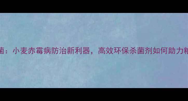 图片 阿维苏云菌：小麦赤霉病防治新利器，高效环保杀菌剂如何助力粮食安全？