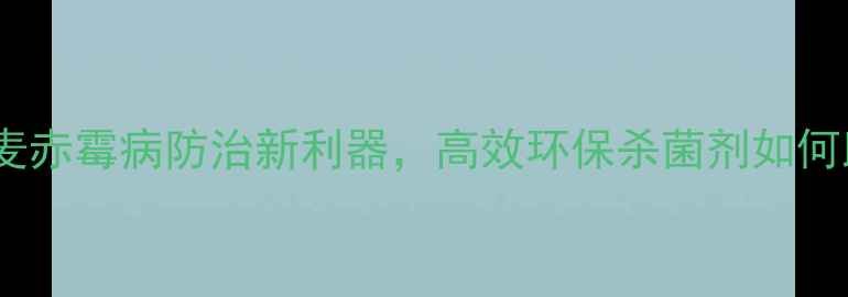 图片 阿维苏云菌：小麦赤霉病防治新利器，高效环保杀菌剂如何助力粮食安全？1