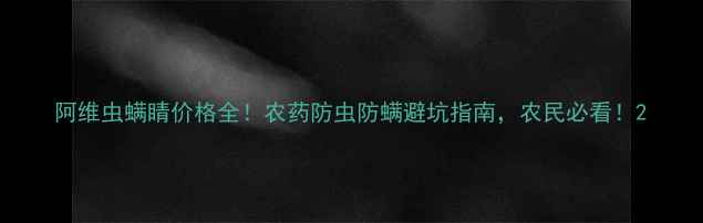图片 阿维虫螨睛价格全！农药防虫防螨避坑指南，农民必看！2
