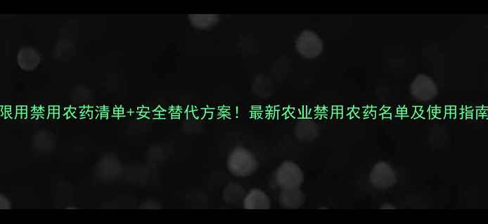 图片 限用禁用农药清单+安全替代方案！最新农业禁用农药名单及使用指南