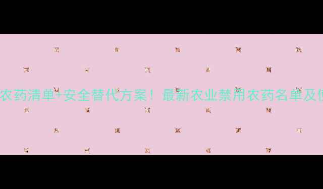 图片 限用禁用农药清单+安全替代方案！最新农业禁用农药名单及使用指南2